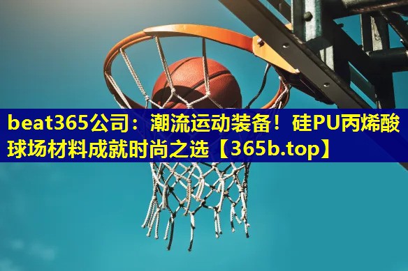 潮流运动装备！硅PU丙烯酸球场材料成就时尚之选