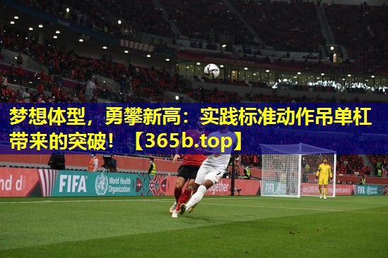梦想体型，勇攀新高：实践标准动作吊单杠带来的突破！