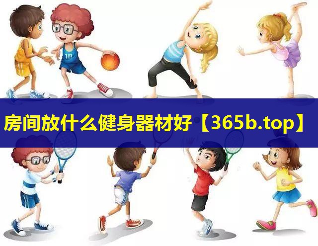 房间放什么健身器材好 房间放什么健身器材好