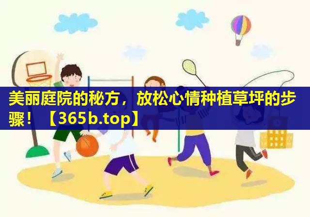美丽庭院的秘方,放松心情种植草坪的步骤! 美丽庭院的秘方,放松心情种植草坪的步骤!