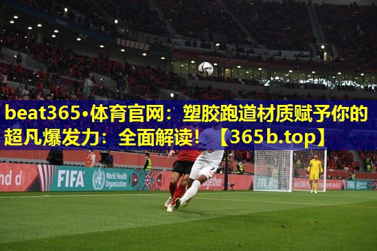 塑胶跑道材质赋予你的超凡爆发力：全面解读！