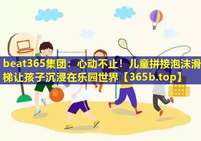 心动不止！儿童拼接泡沫滑梯让孩子沉浸在乐园世界
