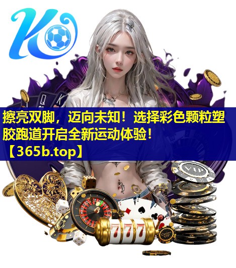 擦亮双脚,迈向未知!选择彩色颗粒塑胶跑道开启全新运动体验! 擦亮双脚,迈向未知!选择彩色颗粒塑胶跑道开启全新运动体验!