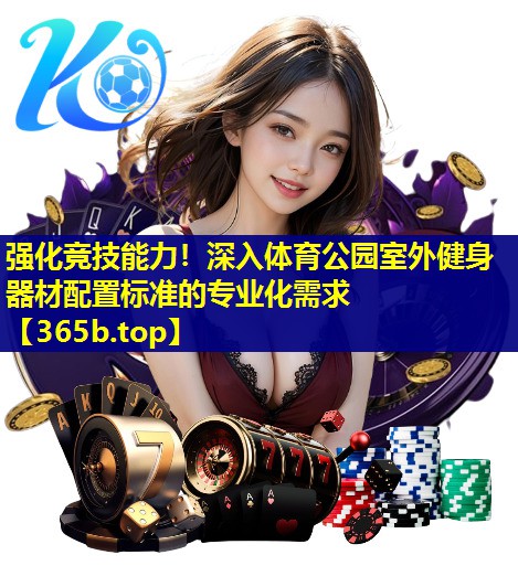 强化竞技能力！深入体育公园室外健身器材配置标准的专业化需求