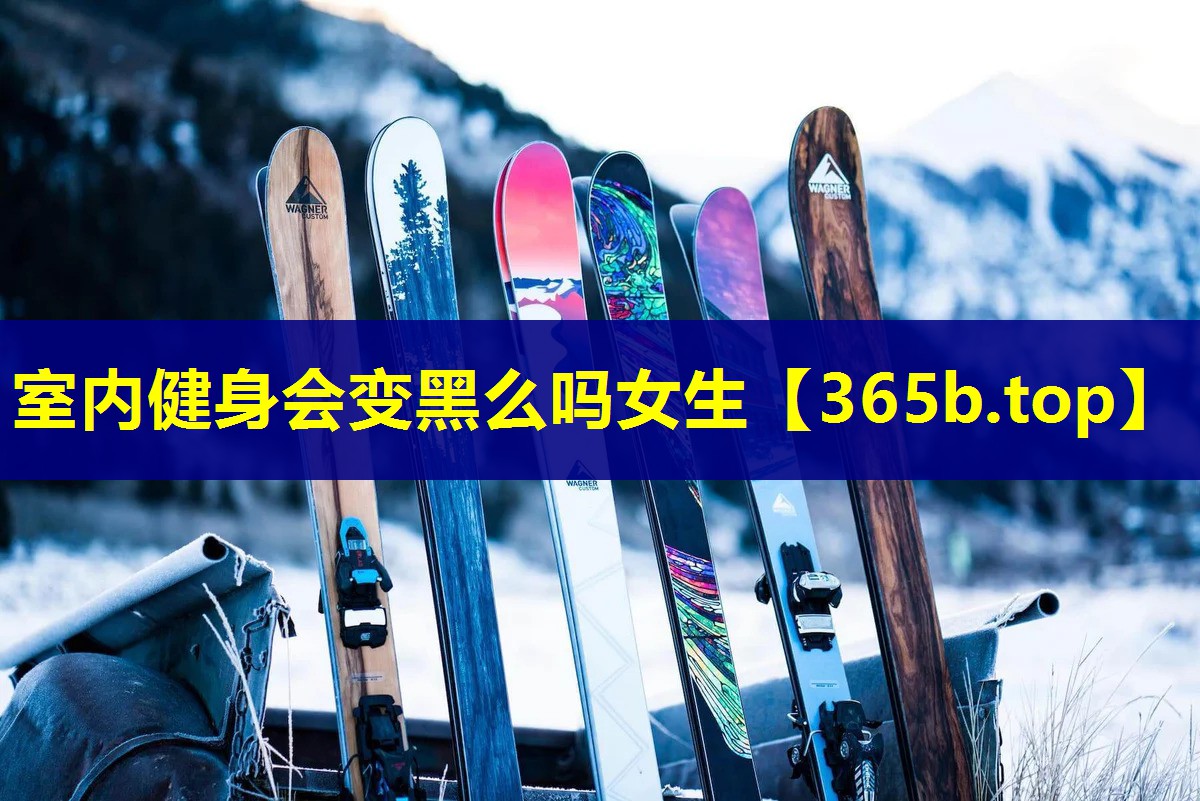 室内健身会变黑么吗女生 室内健身会变黑么吗女生