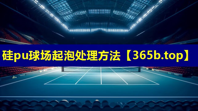 硅pu球场起泡处理方法 硅pu球场起泡处理方法