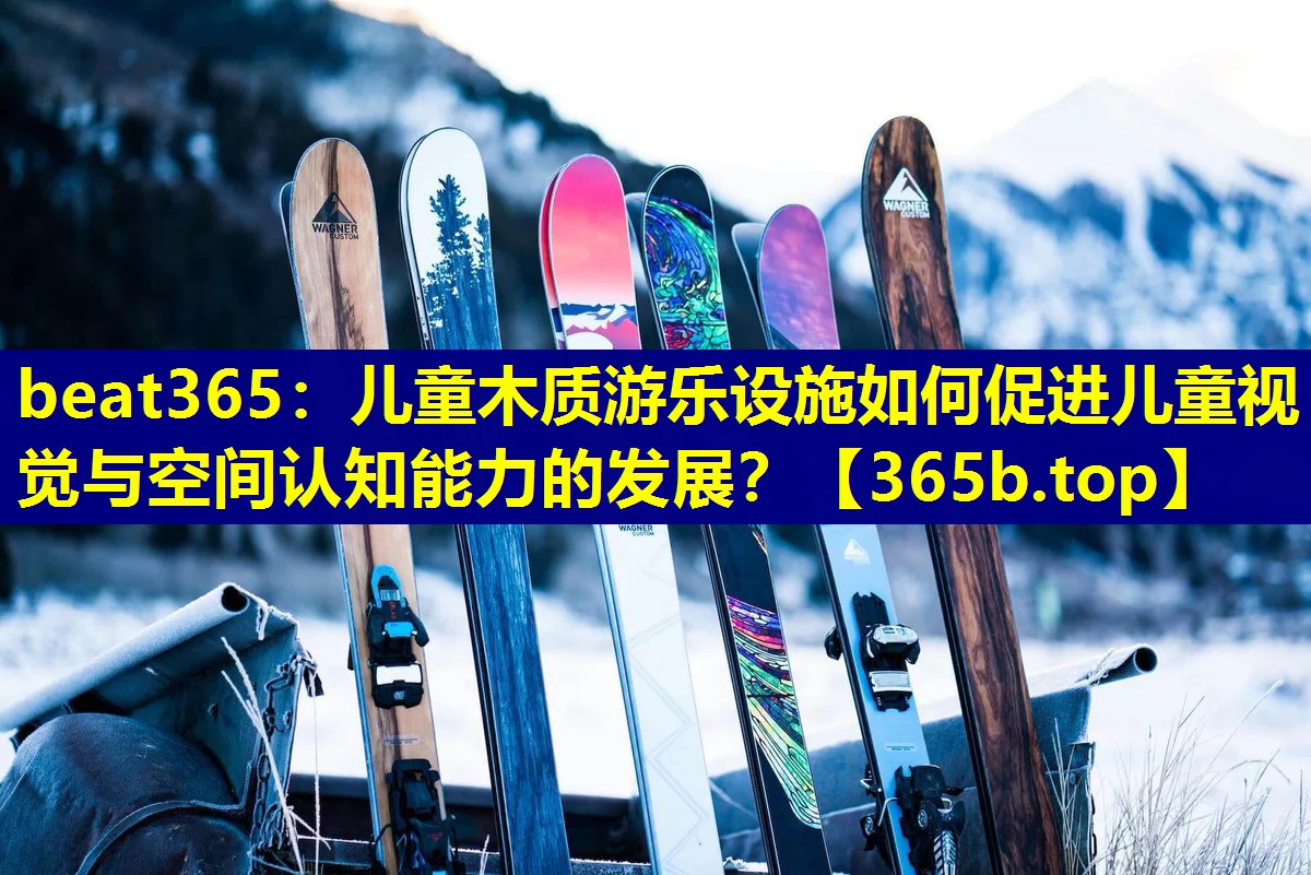 儿童木质游乐设施如何促进儿童视觉与空间认知能力的发展? 儿童木质游乐设施如何促进儿童视觉与空间认知能力的发展?