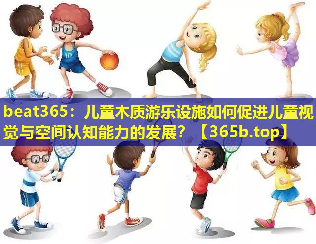 儿童木质游乐设施如何促进儿童视觉与空间认知能力的发展? 儿童木质游乐设施如何促进儿童视觉与空间认知能力的发展?